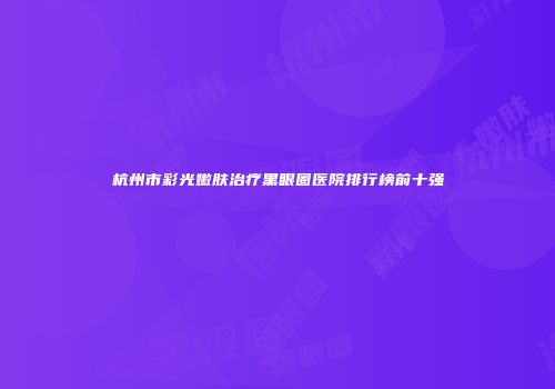 杭州市彩光嫩肤治疗黑眼圈医院排行榜前十强