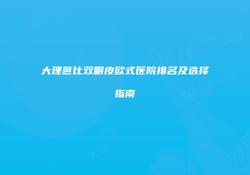 大理芭比双眼皮欧式医院排名及选择指南