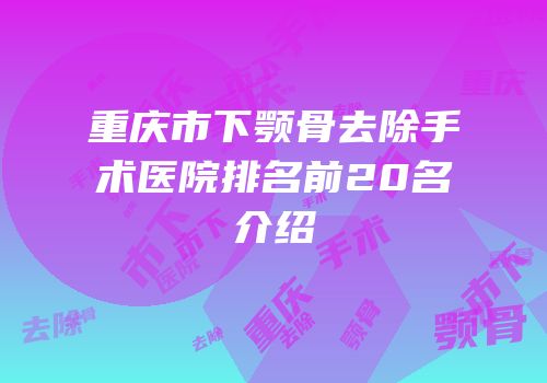 重庆市下颚骨去除手术医院排名前20名介绍