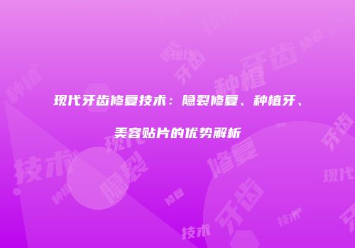 现代牙齿修复技术：隐裂修复、种植牙、美容贴片的优势解析