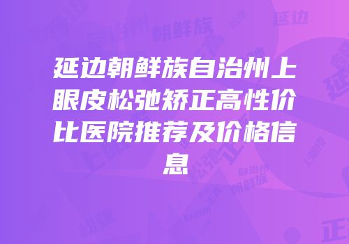 延边朝鲜族自治州上眼皮松弛矫正高性价比医院推荐及价格信息