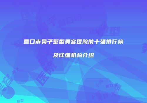 营口市鼻子整型美容医院前十强排行榜及详细机构介绍