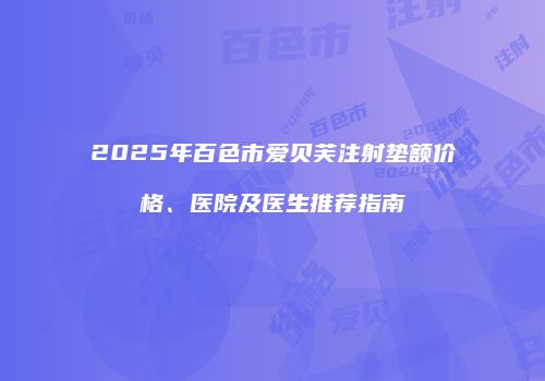 2025年百色市爱贝芙注射垫额价格、医院及医生推荐指南