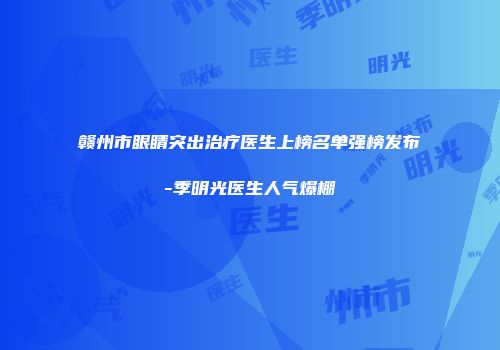 赣州市眼睛突出治疗医生上榜名单强榜发布-季明光医生人气爆棚