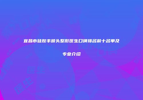 宜昌市硅胶丰额头整形医生口碑排名前十名单及专业介绍