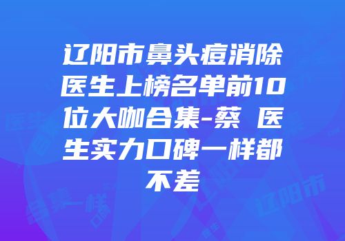 辽阳市鼻头痘消除医生上榜名单前10位大咖合集-蔡玥医生实力口碑一样都不差