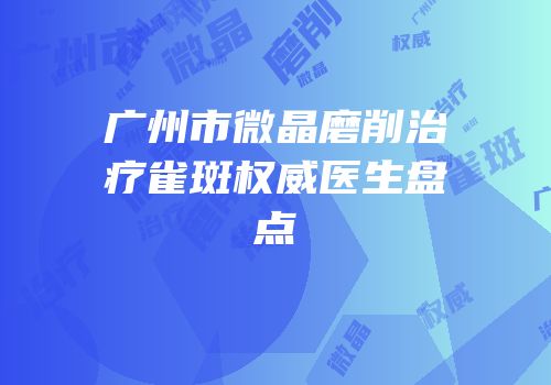 广州市微晶磨削治疗雀斑权威医生盘点