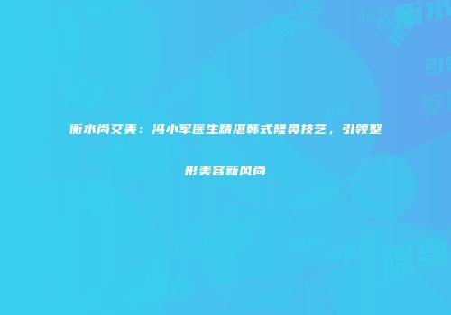 衡水尚艾美：冯小军医生精湛韩式隆鼻技艺，引领整形美容新风尚