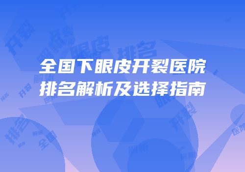 全国下眼皮开裂医院排名解析及选择指南