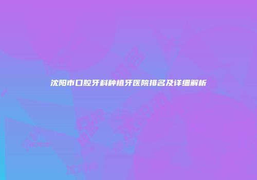 沈阳市口腔牙科种植牙医院排名及详细解析