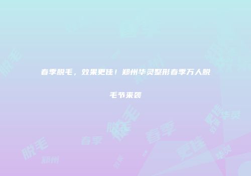 春季脱毛，效果更佳！郑州华灵整形春季万人脱毛节来袭