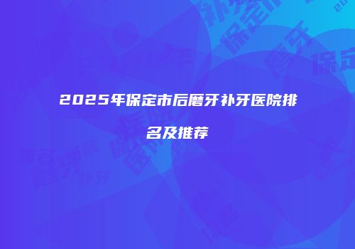 2025年保定市后磨牙补牙医院排名及推荐