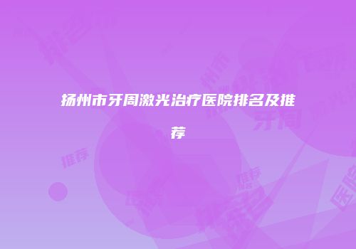 扬州市牙周激光治疗医院排名及推荐