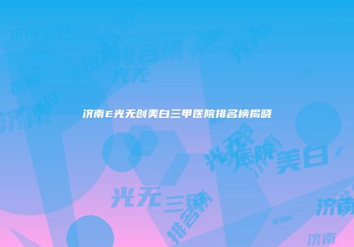 济南E光无创美白三甲医院排名榜揭晓