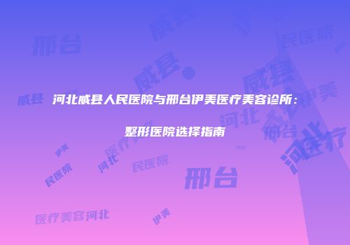 河北威县人民医院与邢台伊美医疗美容诊所：整形医院选择指南