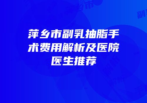 萍乡市副乳抽脂手术费用解析及医院医生推荐
