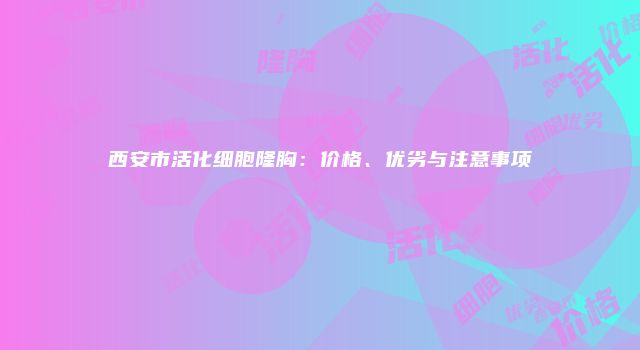 西安市活化细胞隆胸：价格、优劣与注意事项