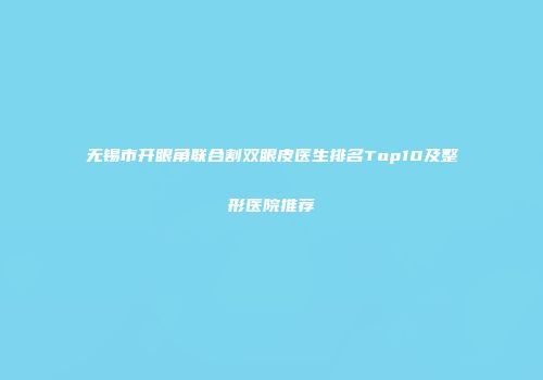 无锡市开眼角联合割双眼皮医生排名Top10及整形医院推荐