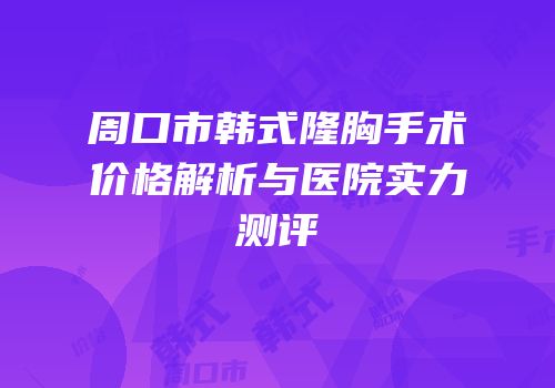 周口市韩式隆胸手术价格解析与医院实力测评
