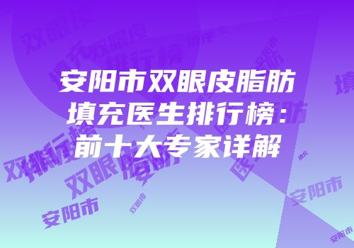 安阳市双眼皮脂肪填充医生排行榜：前十大专家详解