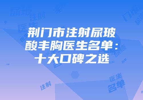 荆门市注射尿玻酸丰胸医生名单：十大口碑之选