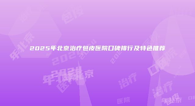 2025年北京治疗包皮医院口碑排行及特色推荐