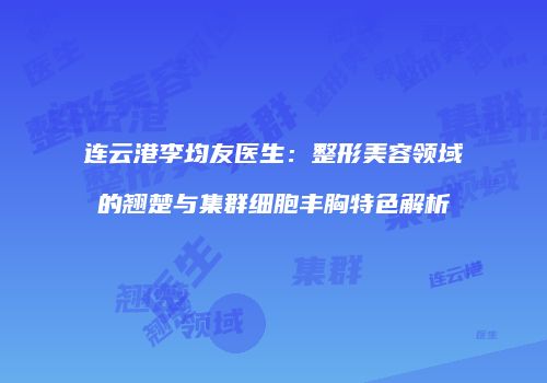 连云港李均友医生：整形美容领域的翘楚与集群细胞丰胸特色解析