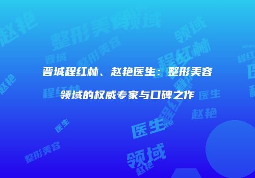 晋城程红林、赵艳医生：整形美容领域的权威专家与口碑之作