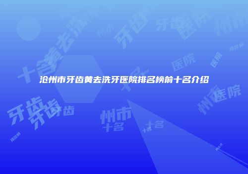 沧州市牙齿黄去洗牙医院排名榜前十名介绍