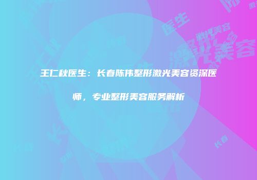 王仁秋医生：长春陈伟整形激光美容资深医师，专业整形美容服务解析