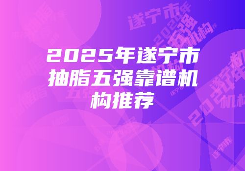 2025年遂宁市抽脂五强靠谱机构推荐