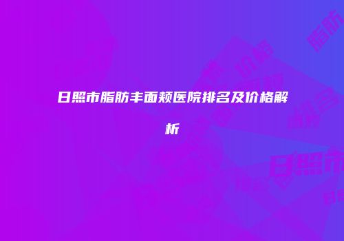 日照市脂肪丰面颊医院排名及价格解析