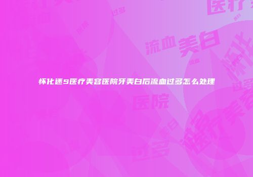 怀化迷S医疗美容医院牙美白后流血过多怎么处理