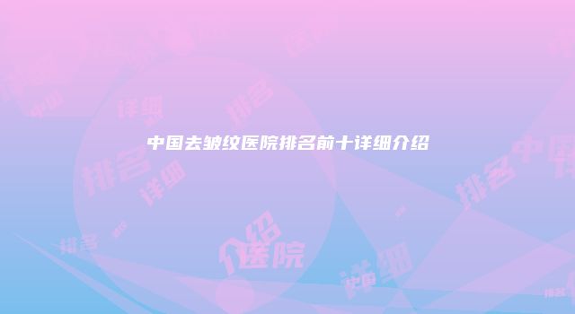 中国去皱纹医院排名前十详细介绍