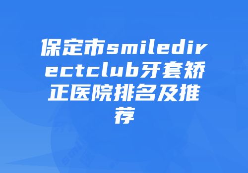 保定市smiledirectclub牙套矫正医院排名及推荐