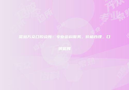常熟万众口腔诊所：专业齿科服务，价格合理，口碑优良