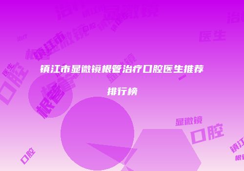 镇江市显微镜根管治疗口腔医生推荐排行榜