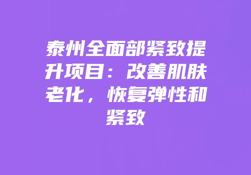 泰州全面部紧致提升项目：改善肌肤老化，恢复弹性和紧致