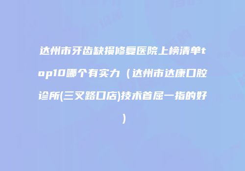 达州市牙齿缺损修复医院上榜清单top10哪个有实力（达州市达康口腔诊所(三叉路口店)技术首屈一指的好）