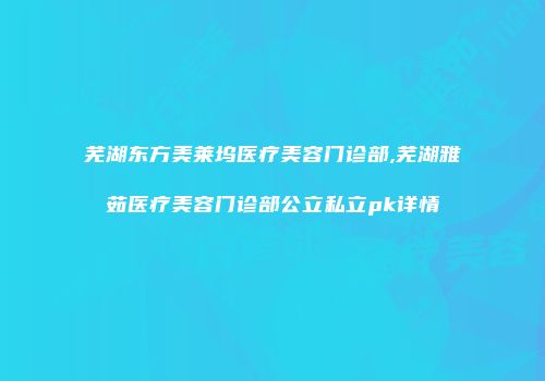 芜湖东方美莱坞医疗美容门诊部,芜湖雅茹医疗美容门诊部公立私立pk详情