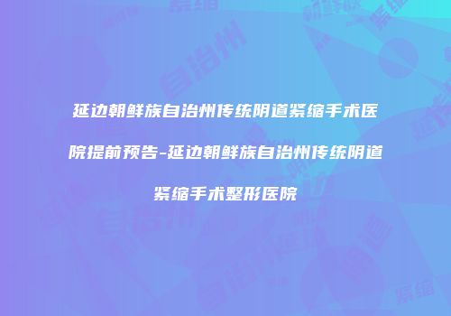 延边朝鲜族自治州传统阴道紧缩手术医院提前预告-延边朝鲜族自治州传统阴道紧缩手术整形医院