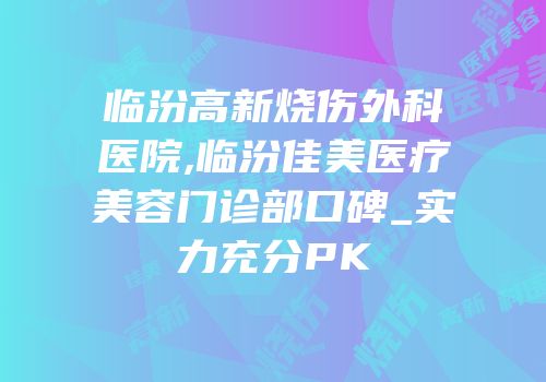 临汾高新烧伤外科医院,临汾佳美医疗美容门诊部口碑_实力充分PK