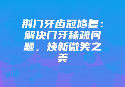 荆门牙齿冠修复：解决门牙稀疏问题，焕新微笑之美