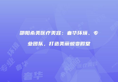 邵阳希美医疗美容：奢华环境、专业团队，打造美丽蜕变殿堂