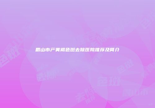 眉山市产黄褐色斑去除医院推荐及简介