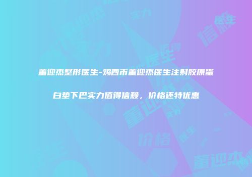 董迎杰整形医生-鸡西市董迎杰医生注射胶原蛋白垫下巴实力值得信赖，价格还特优惠