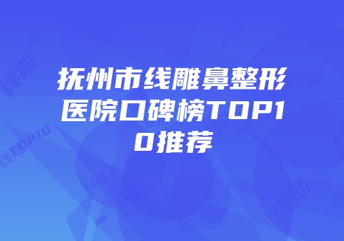 抚州市线雕鼻整形医院口碑榜TOP10推荐