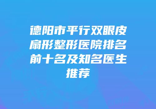 德阳市平行双眼皮扇形整形医院排名前十名及知名医生推荐