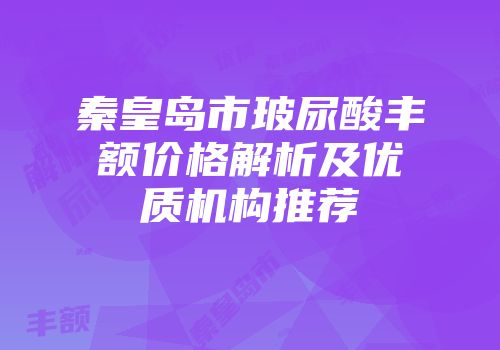秦皇岛市玻尿酸丰额价格解析及优质机构推荐