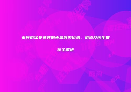 枣庄市保妥适注射去鼻唇沟价格、机构及医生推荐全解析